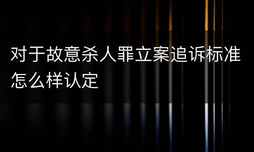 对于故意杀人罪立案追诉标准怎么样认定