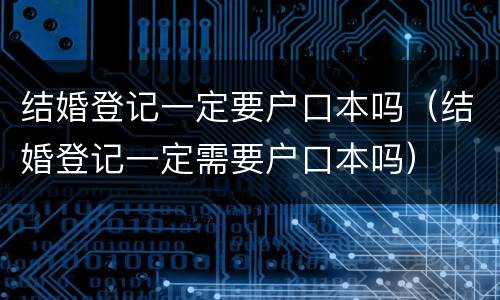 结婚登记一定要户口本吗（结婚登记一定需要户口本吗）