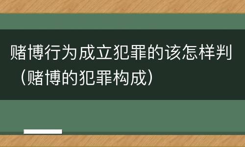 赌博行为成立犯罪的该怎样判（赌博的犯罪构成）