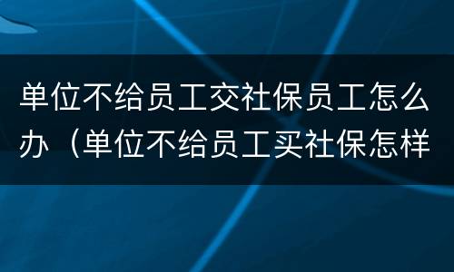 单位不给员工交社保员工怎么办（单位不给员工买社保怎样补偿）