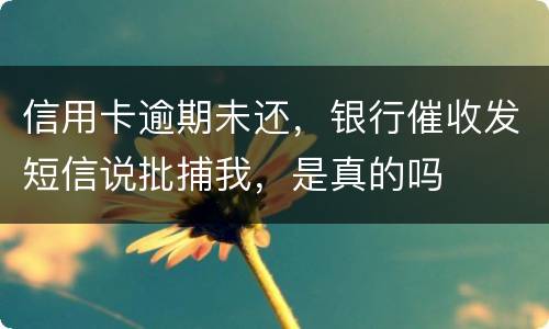 信用卡逾期未还,银行催收发短信说批捕我,是真的吗