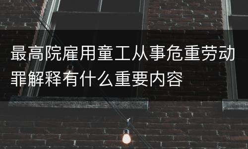 最高院雇用童工从事危重劳动罪解释有什么重要内容