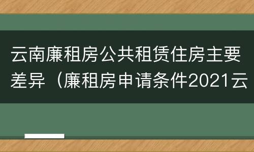 云南廉租房公共租赁住房主要差异（廉租房申请条件2021云南）