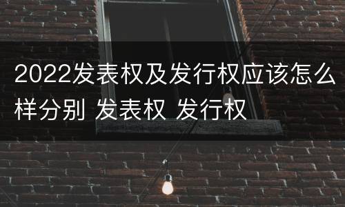 2022发表权及发行权应该怎么样分别 发表权 发行权