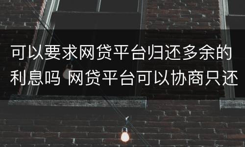可以要求网贷平台归还多余的利息吗 网贷平台可以协商只还本金吗?