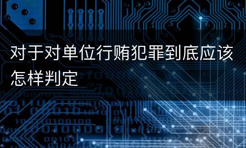 对于对单位行贿犯罪到底应该怎样判定