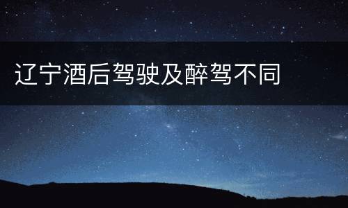 辽宁酒后驾驶及醉驾不同