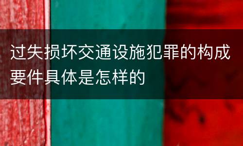 过失损坏交通设施犯罪的构成要件具体是怎样的