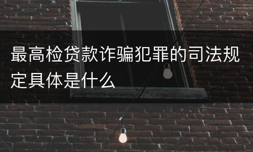 最高检贷款诈骗犯罪的司法规定具体是什么