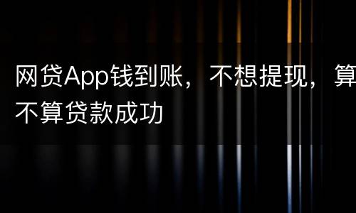 网贷App钱到账，不想提现，算不算贷款成功