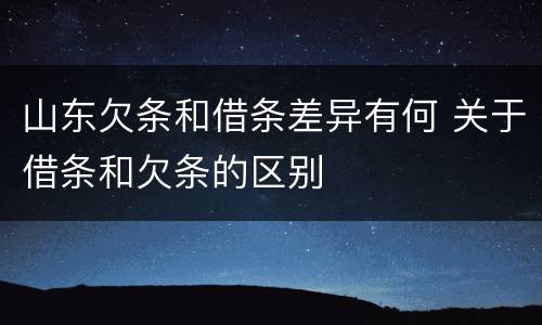 山东欠条和借条差异有何 关于借条和欠条的区别