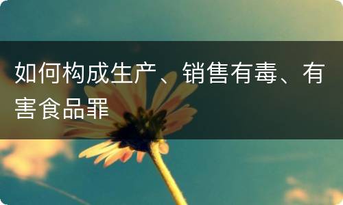如何构成生产、销售有毒、有害食品罪