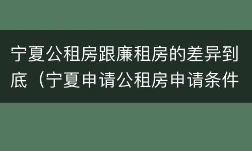 宁夏公租房跟廉租房的差异到底（宁夏申请公租房申请条件）