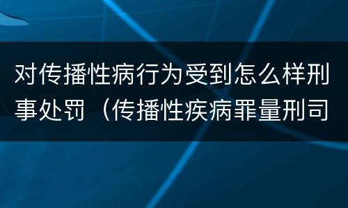 对传播性病行为受到怎么样刑事处罚（传播性疾病罪量刑司法解释）