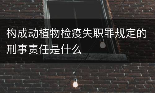 构成动植物检疫失职罪规定的刑事责任是什么