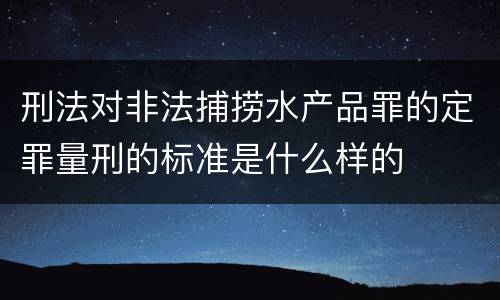 刑法对非法捕捞水产品罪的定罪量刑的标准是什么样的