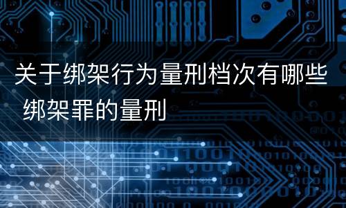 关于绑架行为量刑档次有哪些 绑架罪的量刑