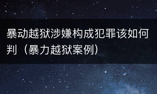 暴动越狱涉嫌构成犯罪该如何判（暴力越狱案例）