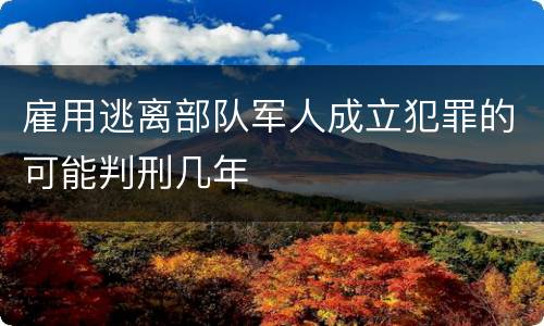 雇用逃离部队军人成立犯罪的可能判刑几年