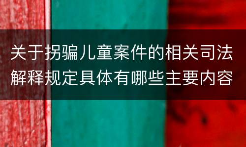关于拐骗儿童案件的相关司法解释规定具体有哪些主要内容