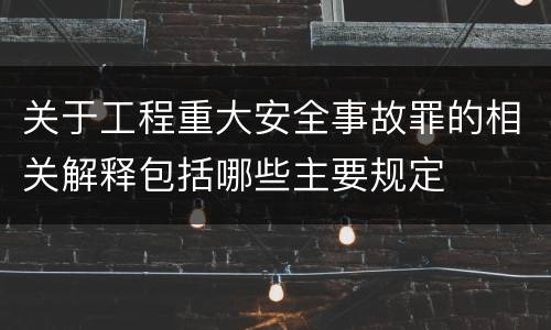 关于工程重大安全事故罪的相关解释包括哪些主要规定