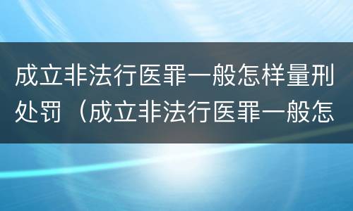 成立非法行医罪一般怎样量刑处罚（成立非法行医罪一般怎样量刑处罚的）
