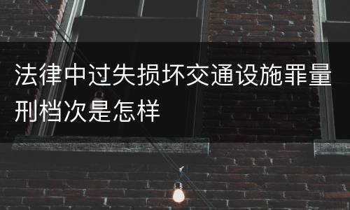 法律中过失损坏交通设施罪量刑档次是怎样