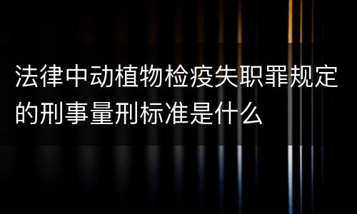 法律中动植物检疫失职罪规定的刑事量刑标准是什么