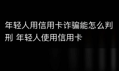 年轻人用信用卡诈骗能怎么判刑 年轻人使用信用卡