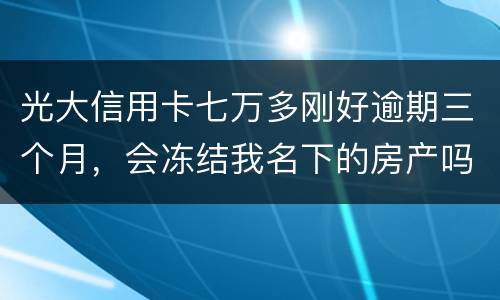 光大信用卡七万多刚好逾期三个月，会冻结我名下的房产吗