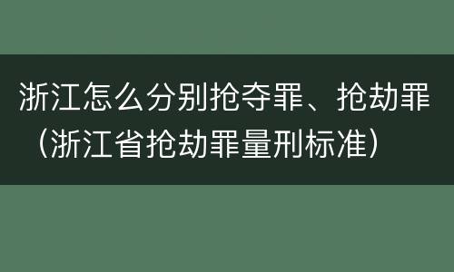 浙江怎么分别抢夺罪、抢劫罪（浙江省抢劫罪量刑标准）
