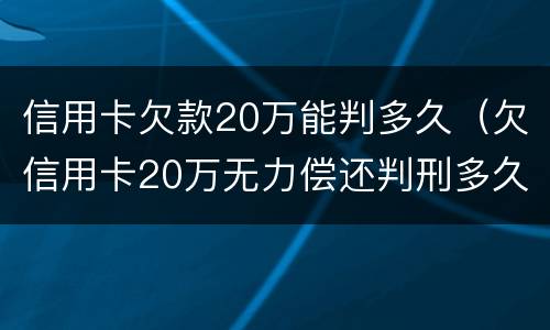 信用卡欠款20万能判多久（欠信用卡20万无力偿还判刑多久）