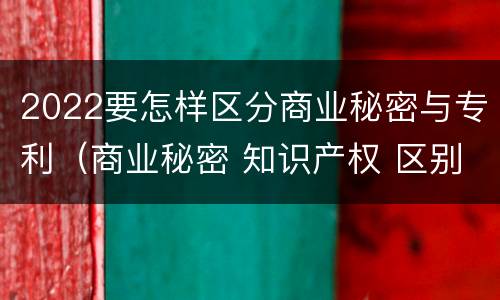 2022要怎样区分商业秘密与专利（商业秘密 知识产权 区别）