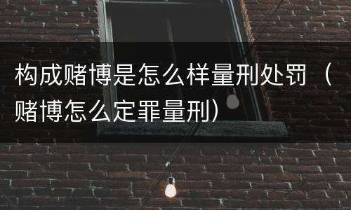 构成赌博是怎么样量刑处罚（赌博怎么定罪量刑）
