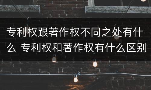 专利权跟著作权不同之处有什么 专利权和著作权有什么区别