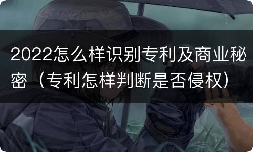 2022怎么样识别专利及商业秘密（专利怎样判断是否侵权）