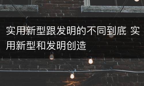 实用新型跟发明的不同到底 实用新型和发明创造