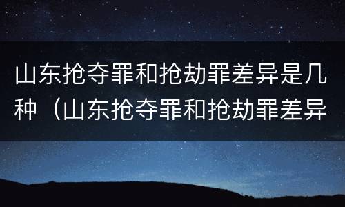 山东抢夺罪和抢劫罪差异是几种（山东抢夺罪和抢劫罪差异是几种犯罪）