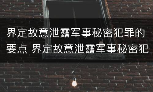界定故意泄露军事秘密犯罪的要点 界定故意泄露军事秘密犯罪的要点是什么
