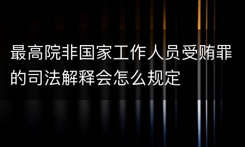 最高院非国家工作人员受贿罪的司法解释会怎么规定