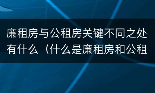 廉租房与公租房关键不同之处有什么（什么是廉租房和公租房两个有什么特点）