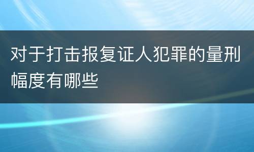 对于打击报复证人犯罪的量刑幅度有哪些