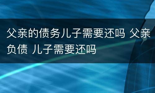 父亲的债务儿子需要还吗 父亲负债 儿子需要还吗