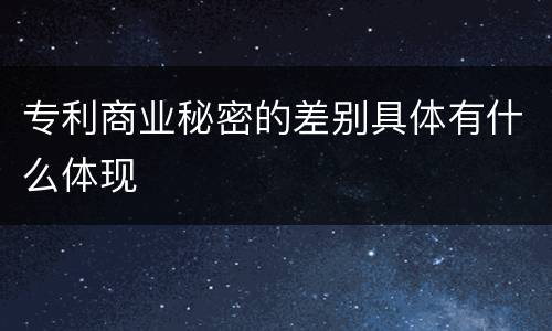专利商业秘密的差别具体有什么体现
