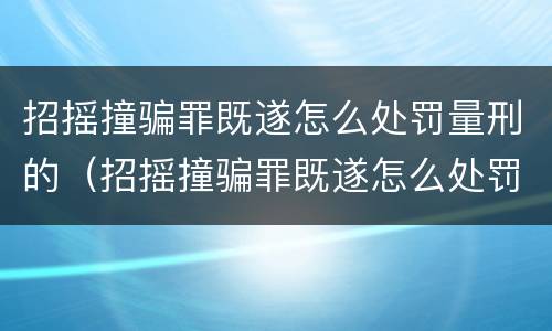 招摇撞骗罪既遂怎么处罚量刑的（招摇撞骗罪既遂怎么处罚量刑的规定）