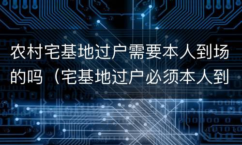 农村宅基地过户需要本人到场的吗（宅基地过户必须本人到场吗）