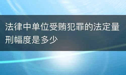 法律中单位受贿犯罪的法定量刑幅度是多少