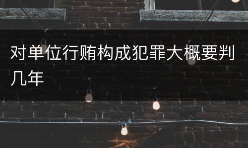 对单位行贿构成犯罪大概要判几年