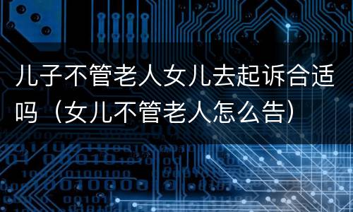 儿子不管老人女儿去起诉合适吗（女儿不管老人怎么告）