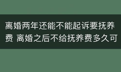 离婚两年还能不能起诉要抚养费 离婚之后不给抚养费多久可以起诉